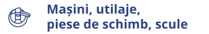 Mașini, utilaje, piese de schimb, scule